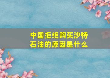 中国拒绝购买沙特石油的原因是什么