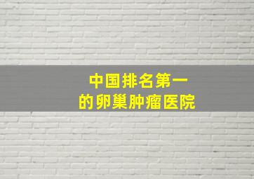 中国排名第一的卵巢肿瘤医院