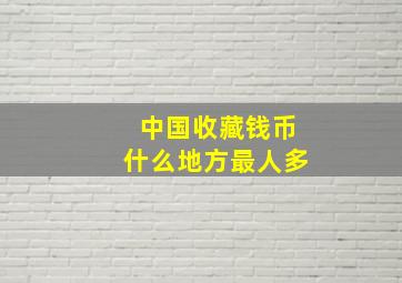 中国收藏钱币什么地方最人多