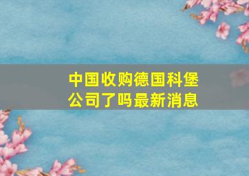 中国收购德国科堡公司了吗最新消息