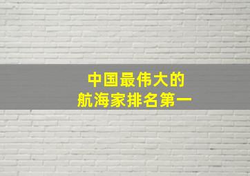 中国最伟大的航海家排名第一