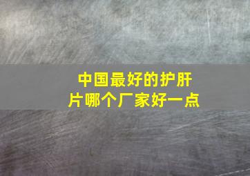 中国最好的护肝片哪个厂家好一点