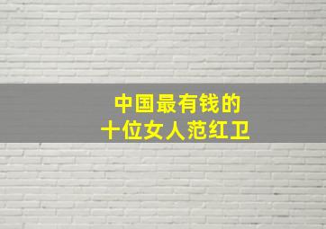 中国最有钱的十位女人范红卫