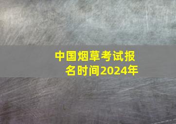 中国烟草考试报名时间2024年