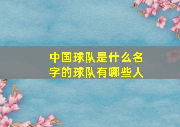 中国球队是什么名字的球队有哪些人