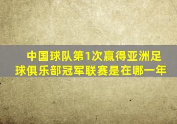 中国球队第1次赢得亚洲足球俱乐部冠军联赛是在哪一年