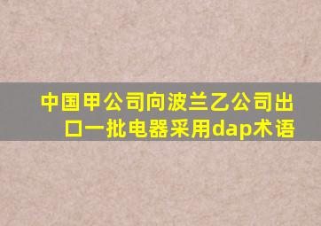 中国甲公司向波兰乙公司出口一批电器采用dap术语