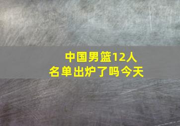 中国男篮12人名单出炉了吗今天