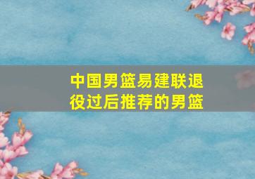 中国男篮易建联退役过后推荐的男篮