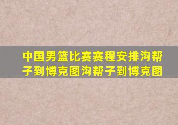 中国男篮比赛赛程安排沟帮子到博克图沟帮子到博克图