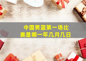 中国男篮第一场比赛是哪一年几月几日