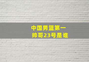 中国男篮第一帅哥23号是谁