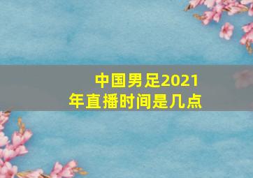 中国男足2021年直播时间是几点