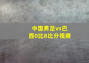 中国男足vs巴西0比8比分视频