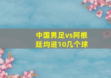 中国男足vs阿根廷均进10几个球