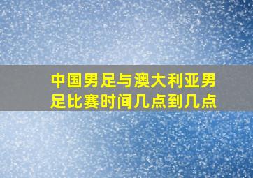 中国男足与澳大利亚男足比赛时间几点到几点