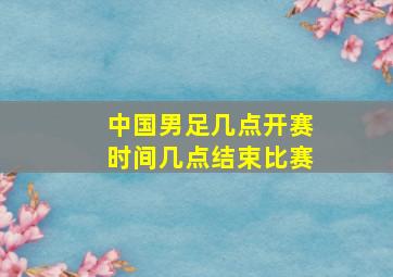 中国男足几点开赛时间几点结束比赛