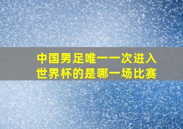 中国男足唯一一次进入世界杯的是哪一场比赛