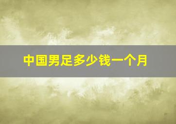 中国男足多少钱一个月