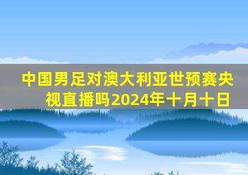 中国男足对澳大利亚世预赛央视直播吗2024年十月十日