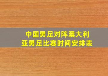 中国男足对阵澳大利亚男足比赛时间安排表