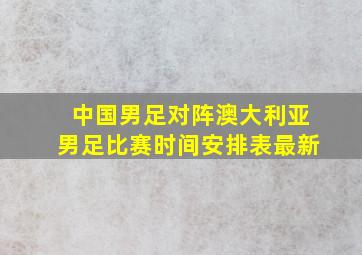 中国男足对阵澳大利亚男足比赛时间安排表最新