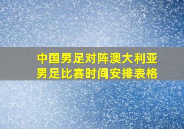 中国男足对阵澳大利亚男足比赛时间安排表格