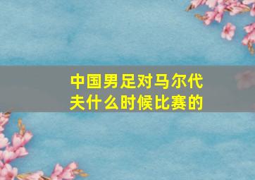 中国男足对马尔代夫什么时候比赛的