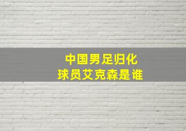 中国男足归化球员艾克森是谁