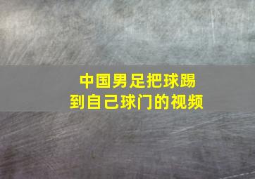 中国男足把球踢到自己球门的视频