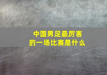 中国男足最厉害的一场比赛是什么