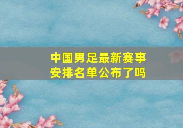 中国男足最新赛事安排名单公布了吗