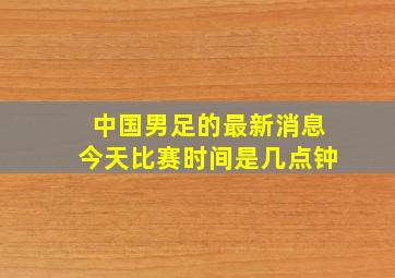 中国男足的最新消息今天比赛时间是几点钟