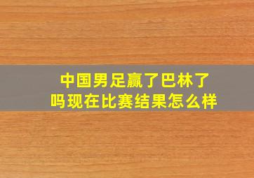 中国男足赢了巴林了吗现在比赛结果怎么样