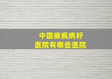 中国癫疯病好医院有哪些医院