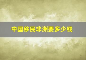 中国移民非洲要多少钱