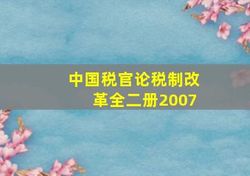 中国税官论税制改革全二册2007