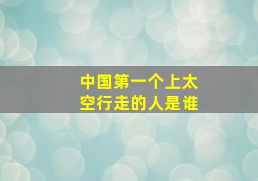 中国第一个上太空行走的人是谁