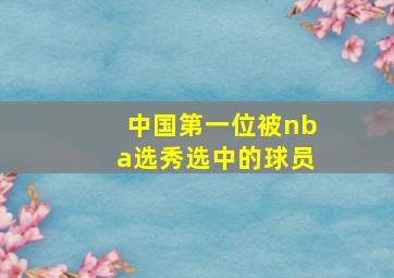 中国第一位被nba选秀选中的球员