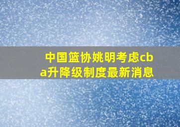 中国篮协姚明考虑cba升降级制度最新消息