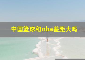 中国篮球和nba差距大吗