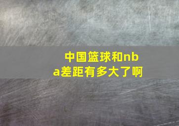 中国篮球和nba差距有多大了啊