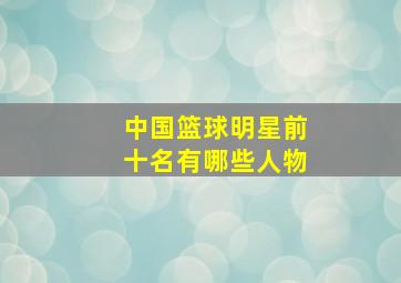 中国篮球明星前十名有哪些人物