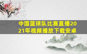 中国篮球队比赛直播2021年视频播放下载安卓