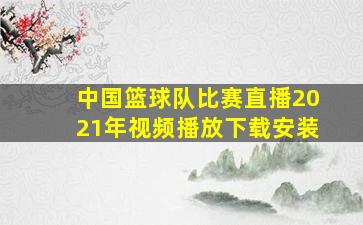 中国篮球队比赛直播2021年视频播放下载安装