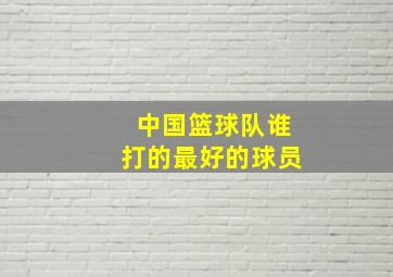 中国篮球队谁打的最好的球员