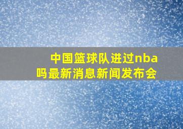 中国篮球队进过nba吗最新消息新闻发布会