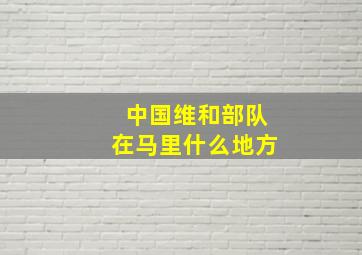 中国维和部队在马里什么地方