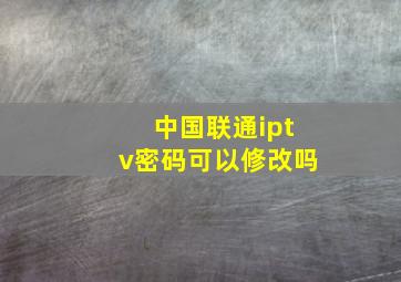 中国联通iptv密码可以修改吗