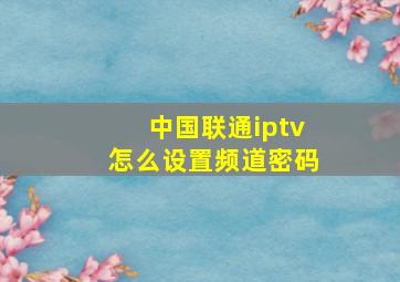 中国联通iptv怎么设置频道密码